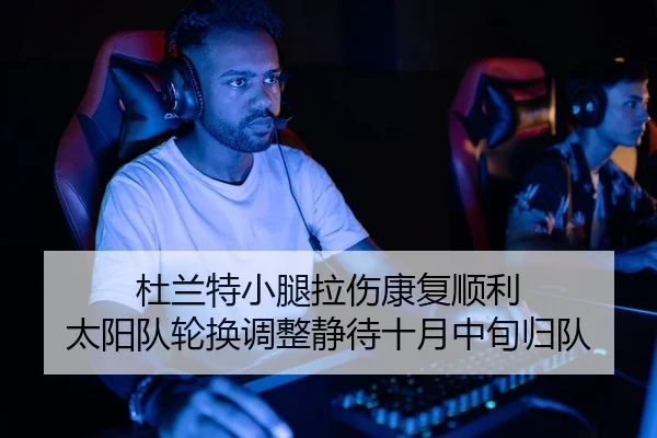 杜兰特小腿拉伤康复顺利 太阳队轮换调整静待十月中旬归队
