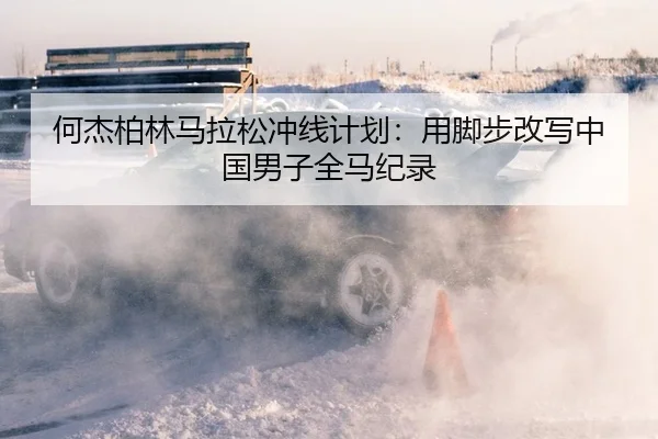 何杰柏林马拉松冲线计划：用脚步改写中国男子全马纪录