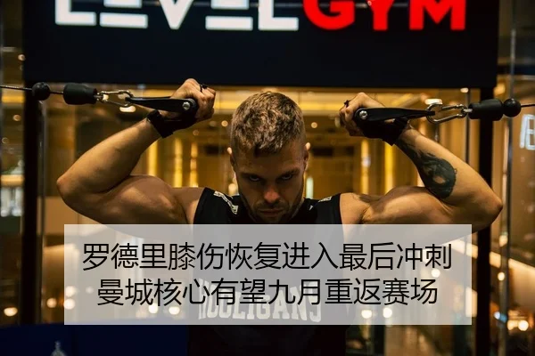 罗德里膝伤恢复进入最后冲刺 曼城核心有望九月重返赛场